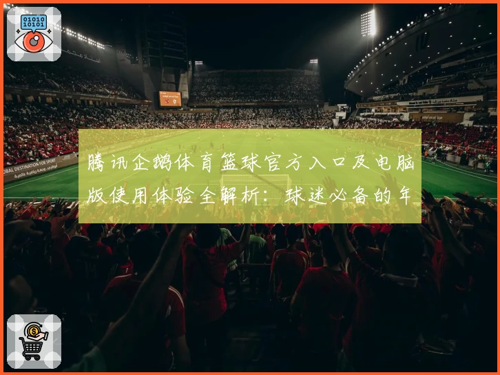 腾讯企鹅体育篮球官方入口及电脑版使用体验全解析：球迷必备的年度口碑平台