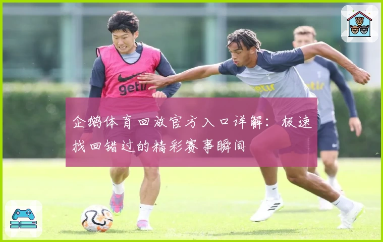 企鹅体育回放官方入口详解：极速找回错过的精彩赛事瞬间