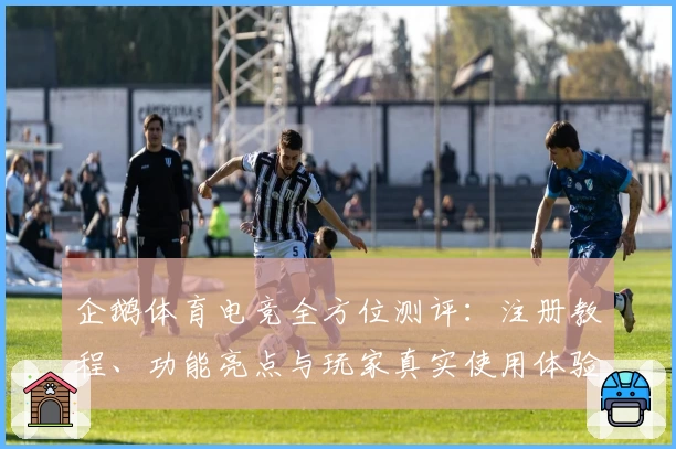 企鹅体育电竞全方位测评：注册教程、功能亮点与玩家真实使用体验解读