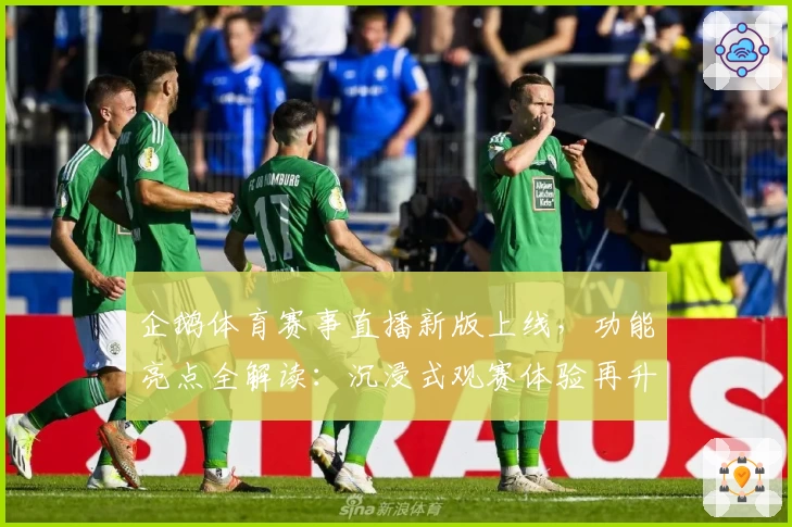 企鹅体育赛事直播新版上线，功能亮点全解读：沉浸式观赛体验再升级！