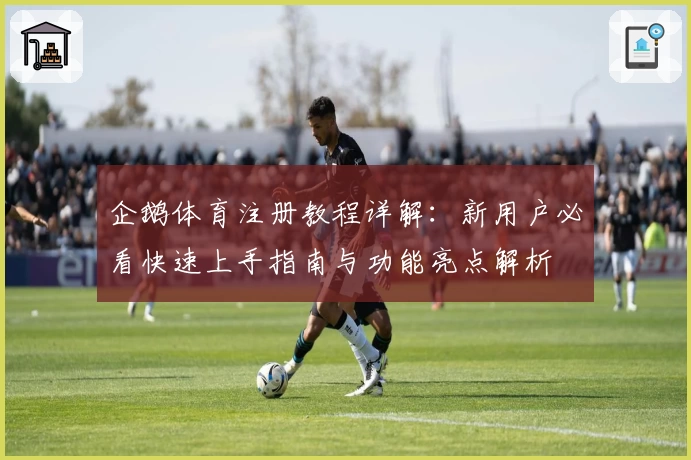 企鹅体育注册教程详解：新用户必看快速上手指南与功能亮点解析