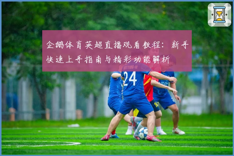 企鹅体育英超直播观看教程:新手快速上手指南与精彩功能解析