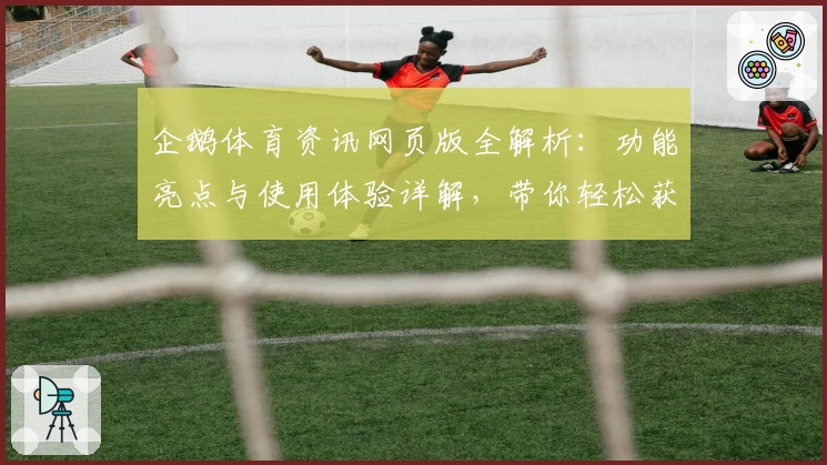 企鹅体育资讯网页版全解析：功能亮点与使用体验详解，带你轻松获取最新赛事动态