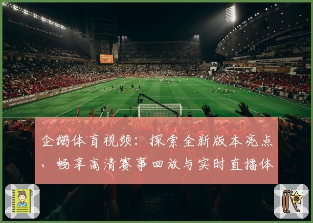 企鹅体育视频：探索全新版本亮点，畅享高清赛事回放与实时直播体验