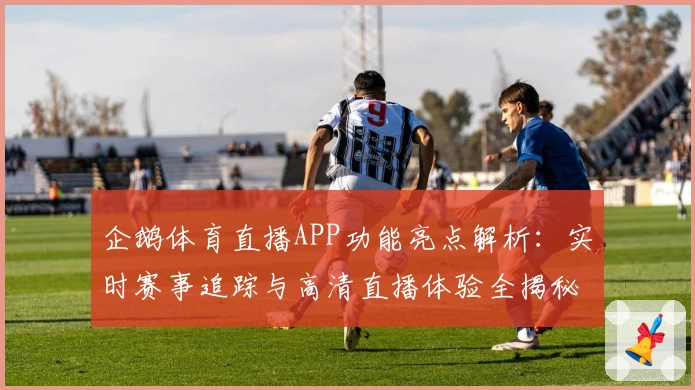 企鹅体育直播APP功能亮点解析：实时赛事追踪与高清直播体验全揭秘