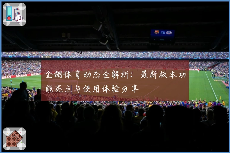 企鹅体育动态全解析：最新版本功能亮点与使用体验分享