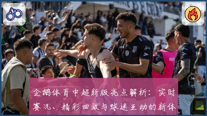 企鹅体育中超新版亮点解析：实时赛况、精彩回放与球迷互动的新体验