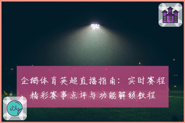 企鹅体育英超直播指南：实时赛程、精彩赛事点评与功能解锁教程