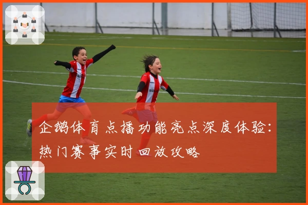 企鹅体育点播功能亮点深度体验：热门赛事实时回放攻略