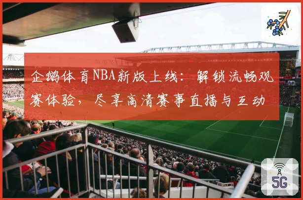 企鹅体育NBA新版上线：解锁流畅观赛体验，尽享高清赛事直播与互动功能亮点