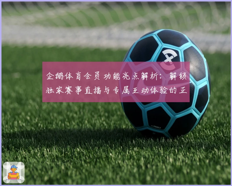 企鹅体育会员功能亮点解析：解锁独家赛事直播与专属互动体验的正确方式