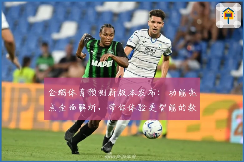 企鹅体育预测新版本发布：功能亮点全面解析，带你体验更智能的数据分析与赛事预判
