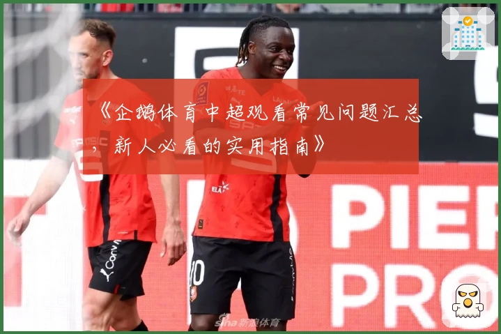 《企鹅体育中超观看常见问题汇总，新人必看的实用指南》