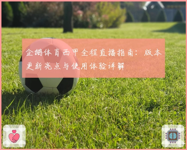 企鹅体育西甲全程直播指南：版本更新亮点与使用体验详解