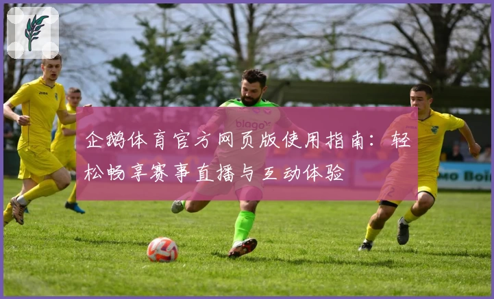 企鹅体育官方网页版使用指南：轻松畅享赛事直播与互动体验
