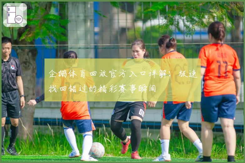 企鹅体育回放官方入口详解：极速找回错过的精彩赛事瞬间