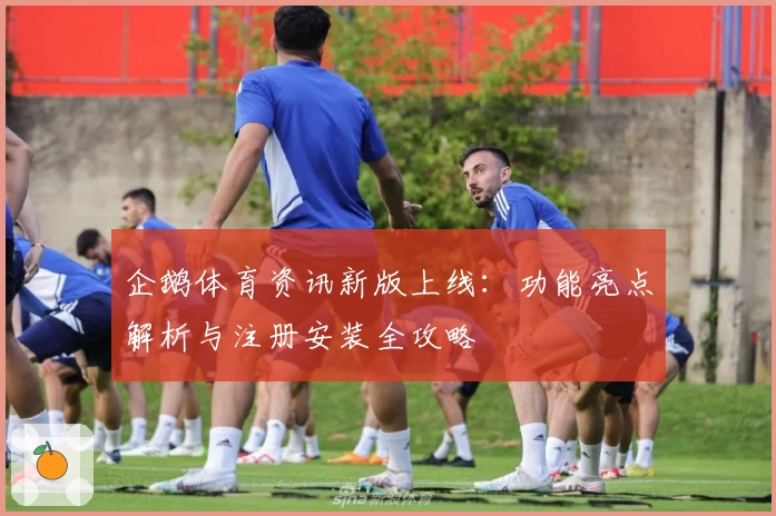 企鹅体育资讯新版上线：功能亮点解析与注册安装全攻略