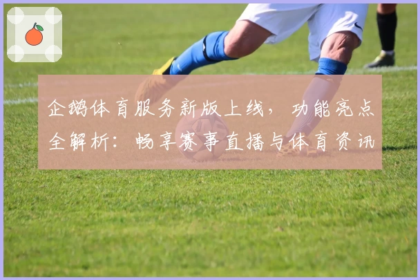企鹅体育服务新版上线，功能亮点全解析：畅享赛事直播与体育资讯一站式体验