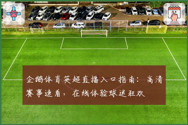 企鹅体育英超直播入口指南：高清赛事速看，在线体验球迷狂欢