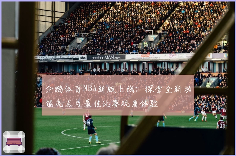 企鹅体育NBA新版上线：探索全新功能亮点与最佳比赛观看体验