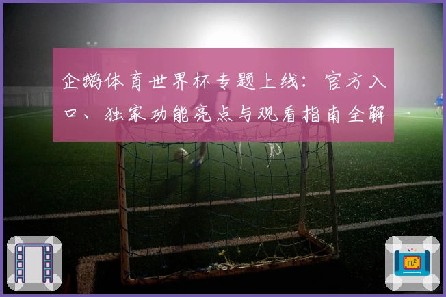 企鹅体育世界杯专题上线：官方入口、独家功能亮点与观看指南全解析