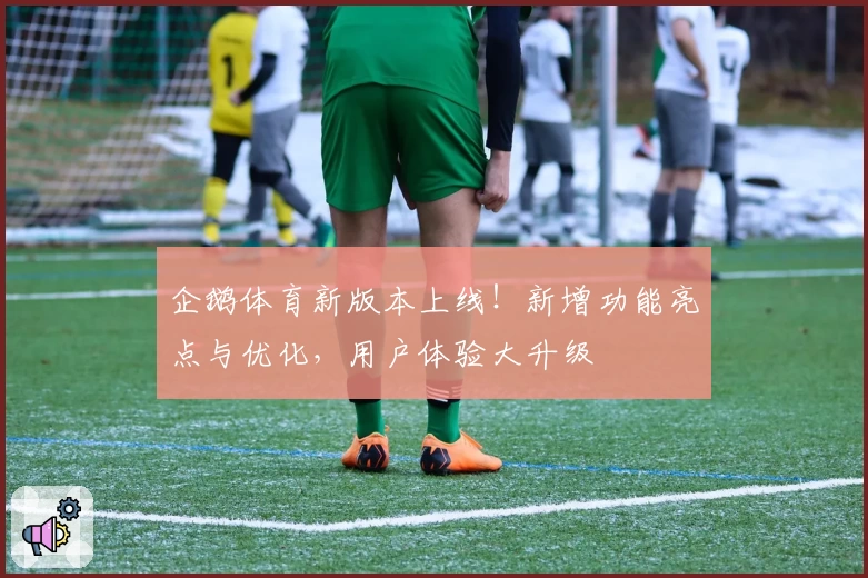 企鹅体育新版本上线！新增功能亮点与优化，用户体验大升级