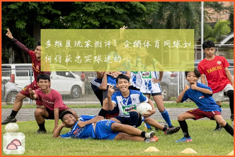 多维度玩家测评！企鹅体育网球如何俘获忠实球迷的心