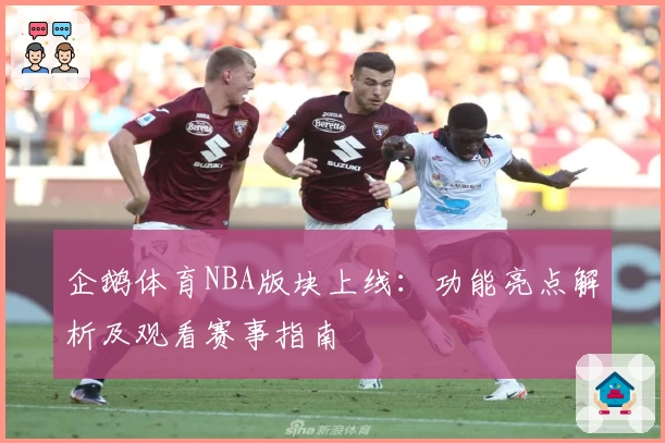 企鹅体育NBA版块上线：功能亮点解析及观看赛事指南