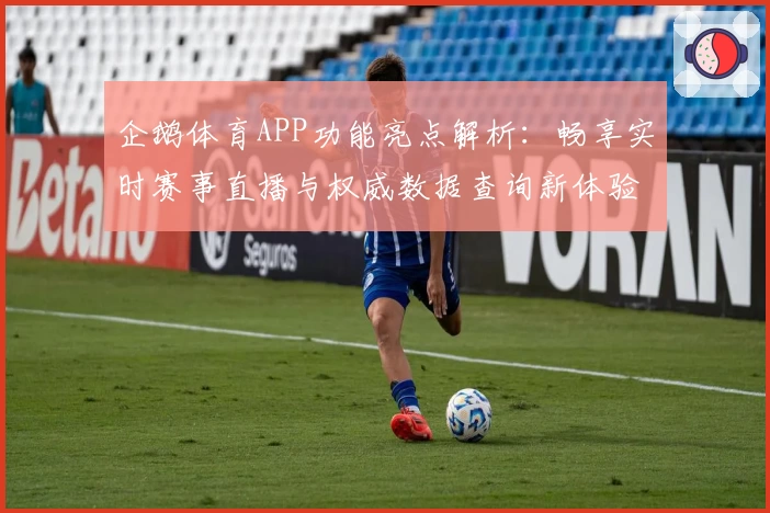 企鹅体育APP功能亮点解析：畅享实时赛事直播与权威数据查询新体验